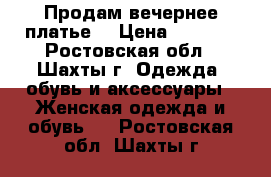 Продам вечернее платье. › Цена ­ 7 000 - Ростовская обл., Шахты г. Одежда, обувь и аксессуары » Женская одежда и обувь   . Ростовская обл.,Шахты г.